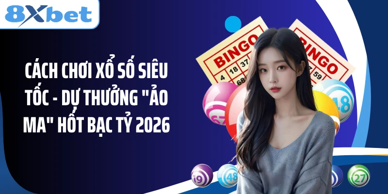 Cách Chơi Xổ Số Siêu Tốc - Dự Thưởng "Ảo Ma" Hốt Bạc Tỷ 2026